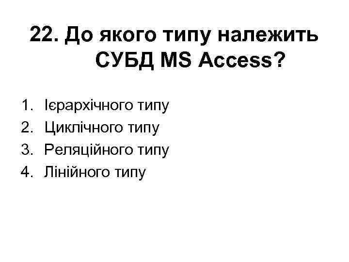 22. До якого типу належить СУБД MS Access? 1. 2. 3. 4. Ієрархічного типу