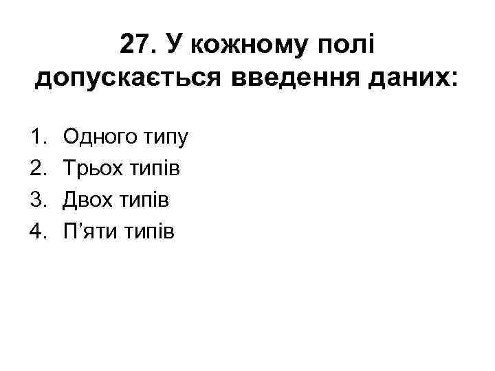 27. У кожному полі допускається введення даних: 1. 2. 3. 4. Одного типу Трьох