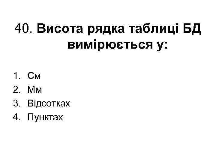 40. Висота рядка таблиці БД вимірюється у: 1. 2. 3. 4. См Мм Відсотках