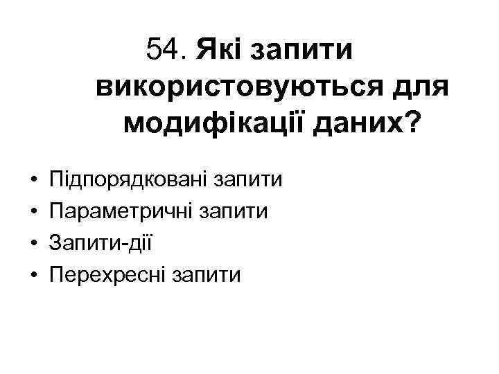 54. Які запити використовуються для модифікації даних? • • Підпорядковані запити Параметричні запити Запити-дії