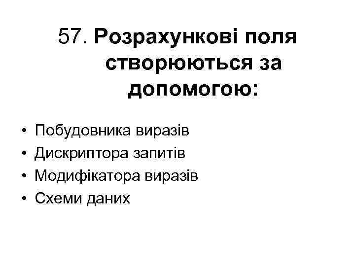 57. Розрахункові поля створюються за допомогою: • • Побудовника виразів Дискриптора запитів Модифікатора виразів