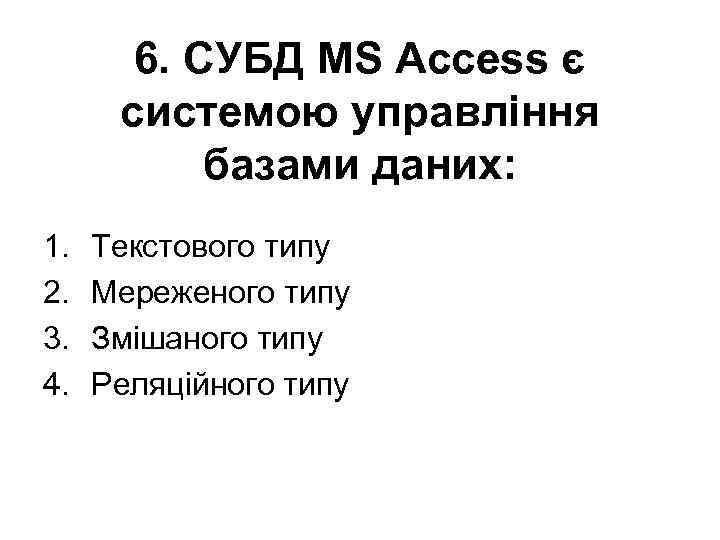 6. СУБД MS Access є системою управління базами даних: 1. 2. 3. 4. Текстового