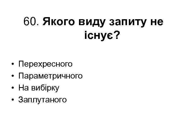 60. Якого виду запиту не існує? • • Перехресного Параметричного На вибірку Заплутаного 