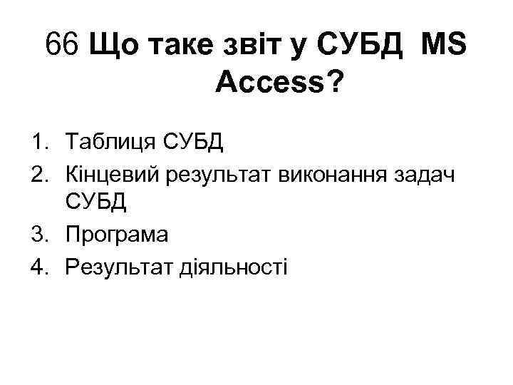 66 Що таке звіт у СУБД MS Access? 1. Таблиця СУБД 2. Кінцевий результат