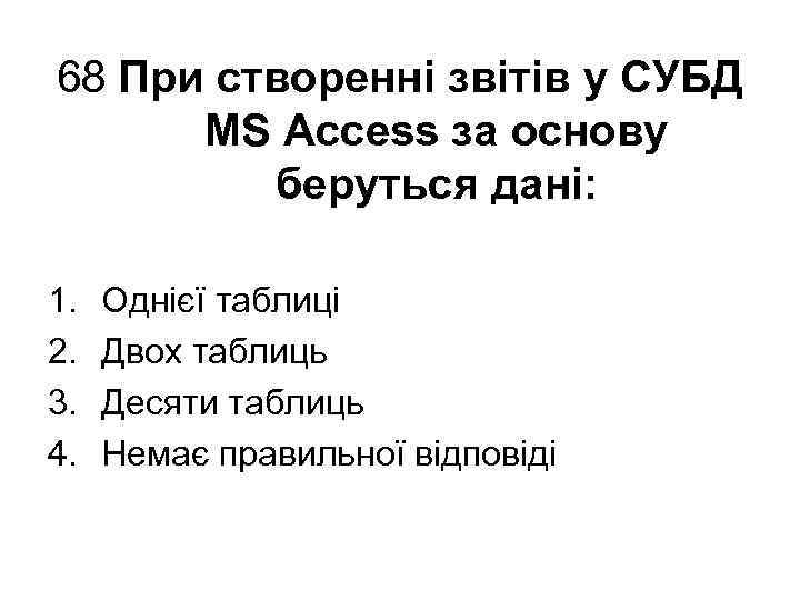68 При створенні звітів у СУБД MS Access за основу беруться дані: 1. 2.