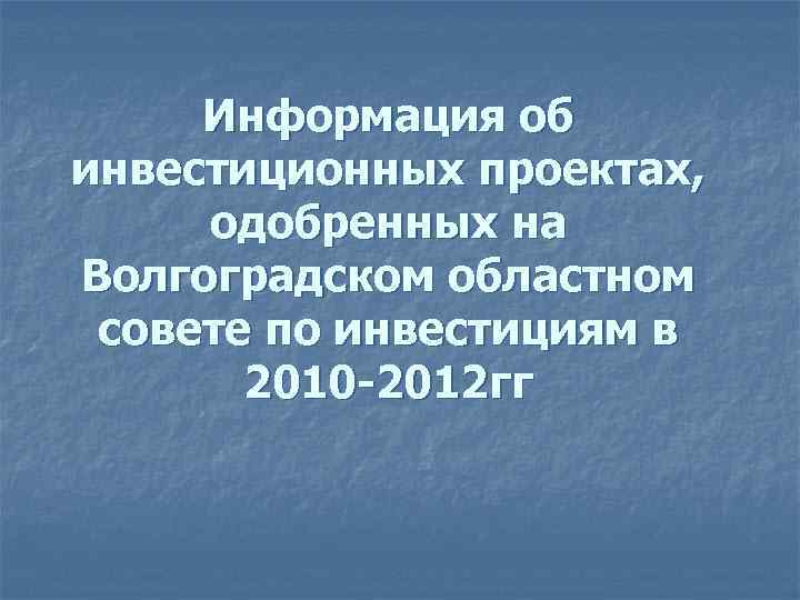 Информация об инвестиционных проектах, одобренных на Волгоградском областном совете по инвестициям в 2010 -2012
