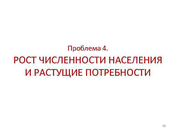 Проблема 4. РОСТ ЧИСЛЕННОСТИ НАСЕЛЕНИЯ И РАСТУЩИЕ ПОТРЕБНОСТИ 50 
