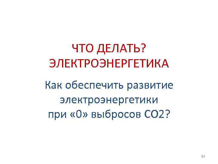 ЧТО ДЕЛАТЬ? ЭЛЕКТРОЭНЕРГЕТИКА Как обеспечить развитие электроэнергетики при « 0» выбросов СО 2? 93