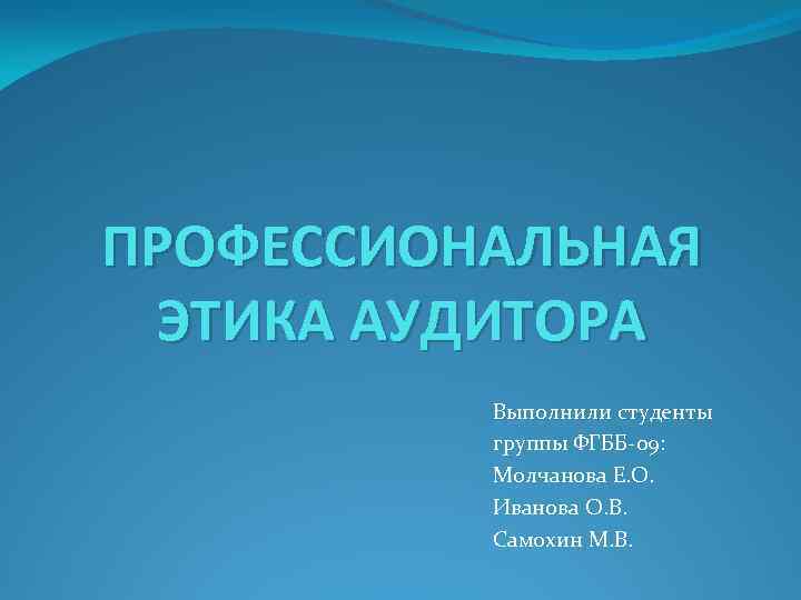 ПРОФЕССИОНАЛЬНАЯ ЭТИКА АУДИТОРА Выполнили студенты группы ФГББ-09: Молчанова Е. О. Иванова О. В. Самохин