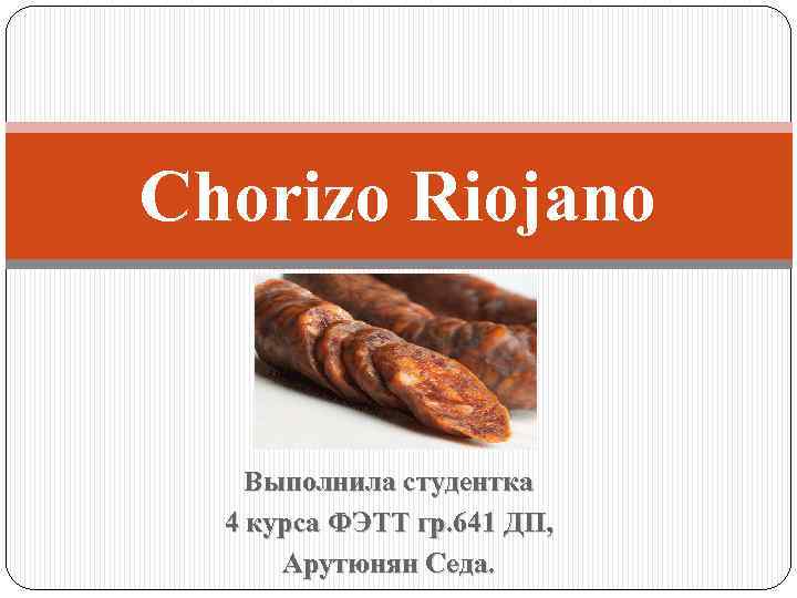 Chorizo Riojano Выполнила студентка 4 курса ФЭТТ гр. 641 ДП, Арутюнян Седа. 