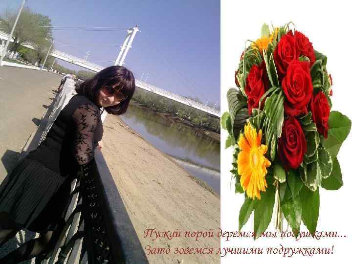 Пускай порой деремся мы подушками. . . Зато зовемся лучшими подружками! 