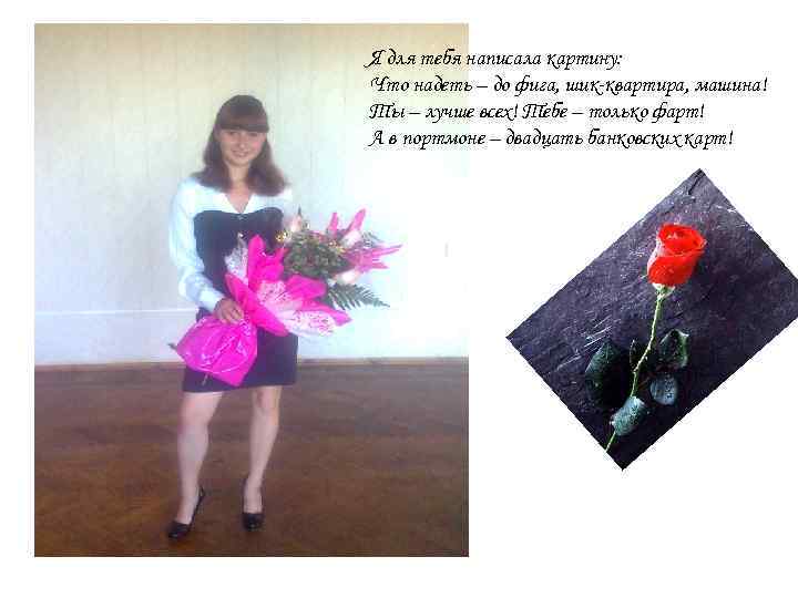 Я для тебя написала картину: Что надеть – до фига, шик-квартира, машина! Ты –