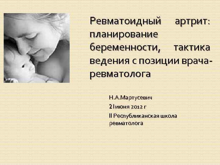 Ревматоидный артрит: планирование беременности, тактика ведения с позиции врачаревматолога Н. А. Мартусевич 21 июня