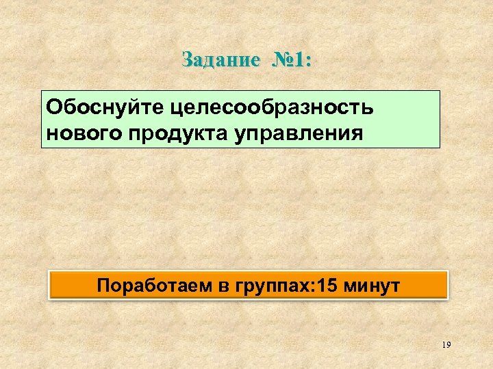 Задание № 1: Обоснуйте целесообразность нового продукта управления Поработаем в группах: 15 минут 19