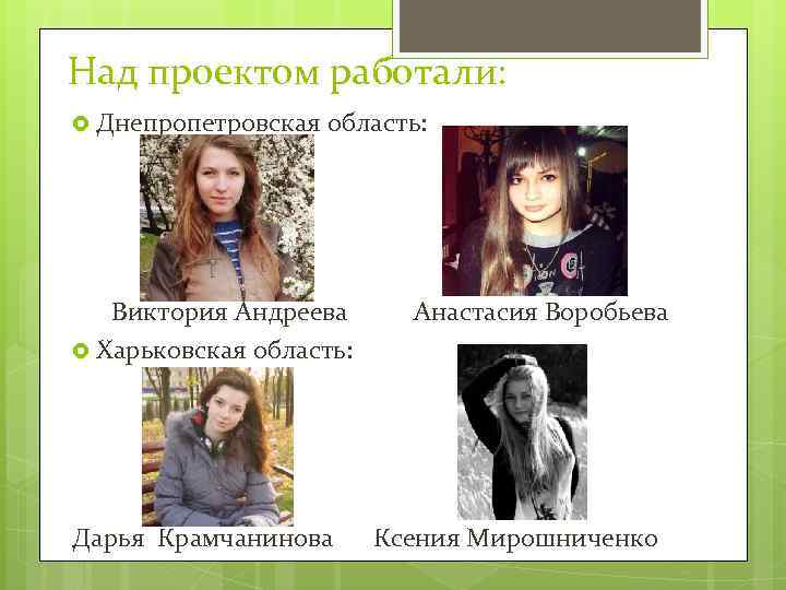 Над проектом работали: Днепропетровская область: Виктория Андреева Харьковская область: Дарья Крамчанинова Анастасия Воробьева Ксения