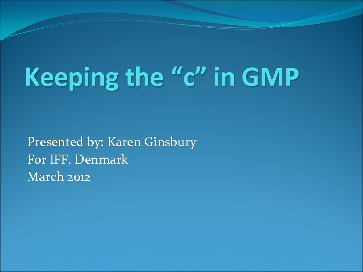 Keeping the “c” in GMP Presented by: Karen Ginsbury For IFF, Denmark March 2012