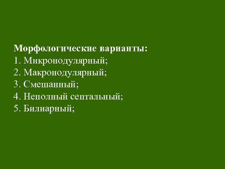 Морфологические варианты: 1. Микронодулярный; 2. Макронодулярный; 3. Смешанный; 4. Неполный септальный; 5. Билиарный; 