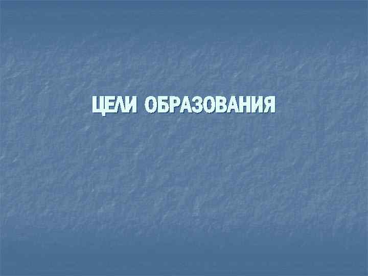 ЦЕЛИ ОБРАЗОВАНИЯ 