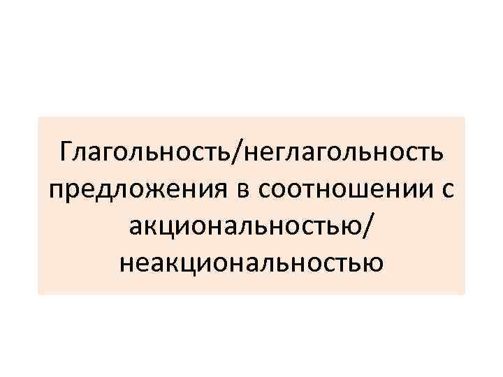 Глагольность/неглагольность предложения в соотношении с акциональностью/ неакциональностью 