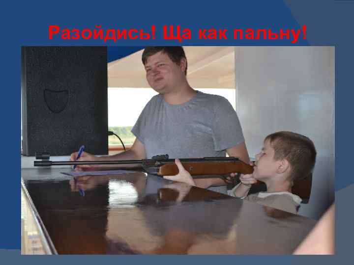 Разойдись! Ща как пальну! 