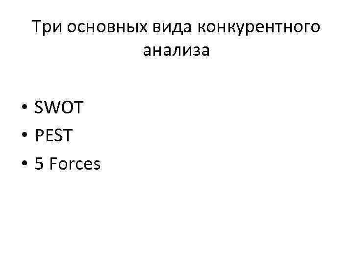 Три основных вида конкурентного анализа • SWOT • PEST • 5 Forces 