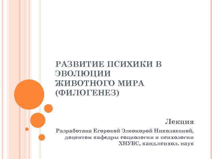 РАЗВИТИЕ ПСИХИКИ В ЭВОЛЮЦИИ ЖИВОТНОГО МИРА (ФИЛОГЕНЕЗ) Лекция Разработана Егоровой Элеонорой Николаевной, доцентом кафедры