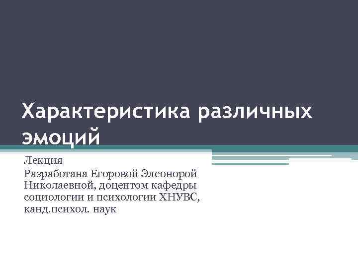 Характеристика различных эмоций Лекция Разработана Егоровой Элеонорой Николаевной, доцентом кафедры социологии и психологии ХНУВС,