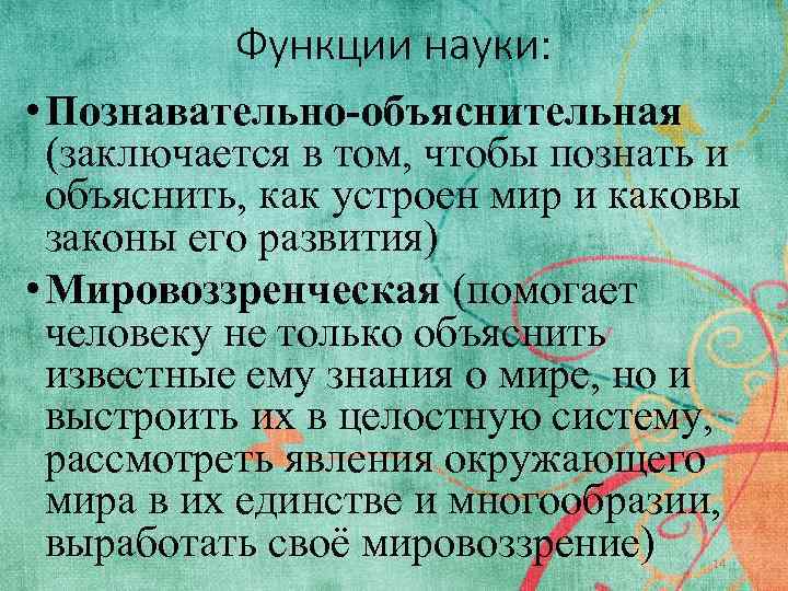 Функции науки: • Познавательно-объяснительная (заключается в том, чтобы познать и объяснить, как устроен мир