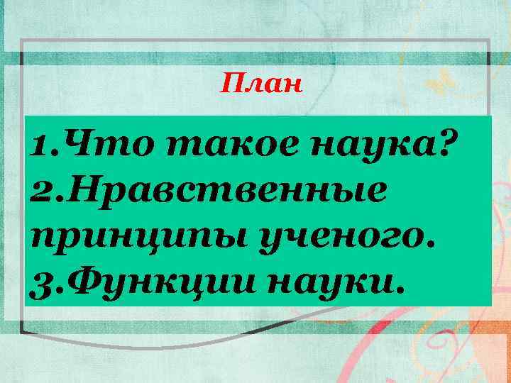 План 1. Что такое наука? 2. Нравственные принципы ученого. 3. Функции науки. 2 