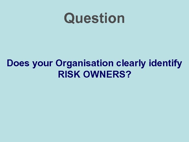 Question Does your Organisation clearly identify RISK OWNERS? 