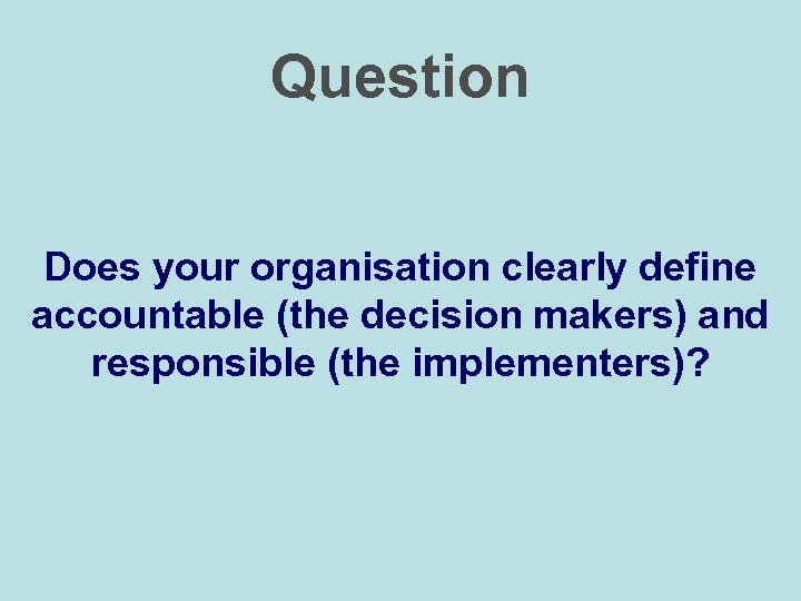 Question Does your organisation clearly define accountable (the decision makers) and responsible (the implementers)?