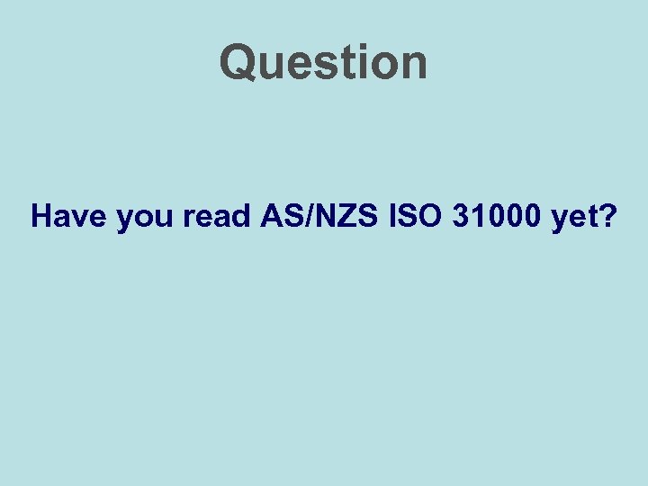 Question Have you read AS/NZS ISO 31000 yet? 