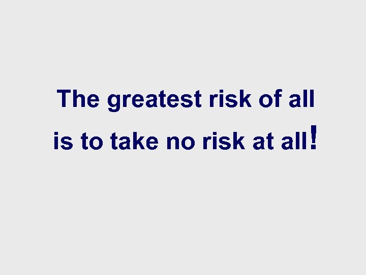 The greatest risk of all is to take no risk at all! 