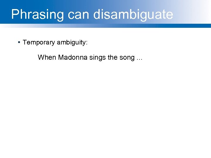 Phrasing can disambiguate • Temporary ambiguity: When Madonna sings the song. . . 