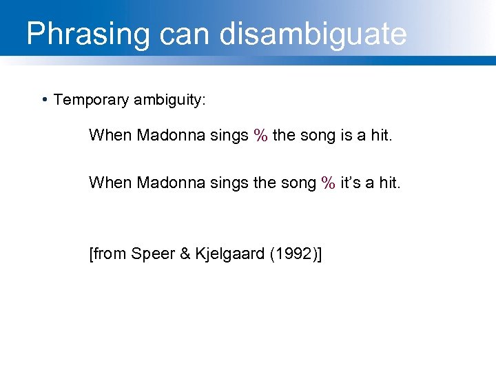 Phrasing can disambiguate • Temporary ambiguity: When Madonna sings % the song is a
