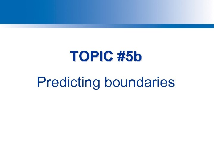 TOPIC #5 b Predicting boundaries 