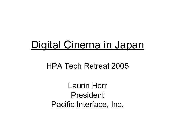 Digital Cinema in Japan HPA Tech Retreat 2005 Laurin Herr President Pacific Interface, Inc.