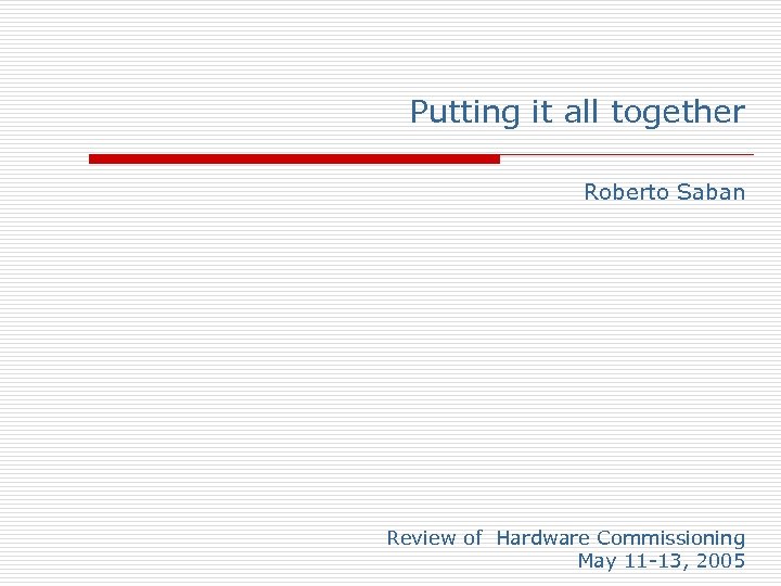 Putting it all together Roberto Saban Review of Hardware Commissioning May 11 -13, 2005