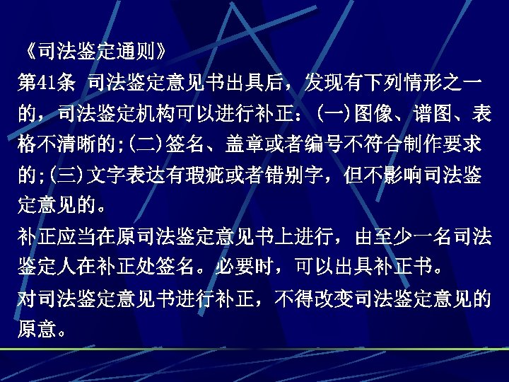 《司法鉴定通则》 第 41条 司法鉴定意见书出具后，发现有下列情形之一 的，司法鉴定机构可以进行补正：(一)图像、谱图、表 格不清晰的; (二)签名、盖章或者编号不符合制作要求 的; (三)文字表达有瑕疵或者错别字，但不影响司法鉴 定意见的。 补正应当在原司法鉴定意见书上进行，由至少一名司法 鉴定人在补正处签名。必要时，可以出具补正书。 对司法鉴定意见书进行补正，不得改变司法鉴定意见的 原意。