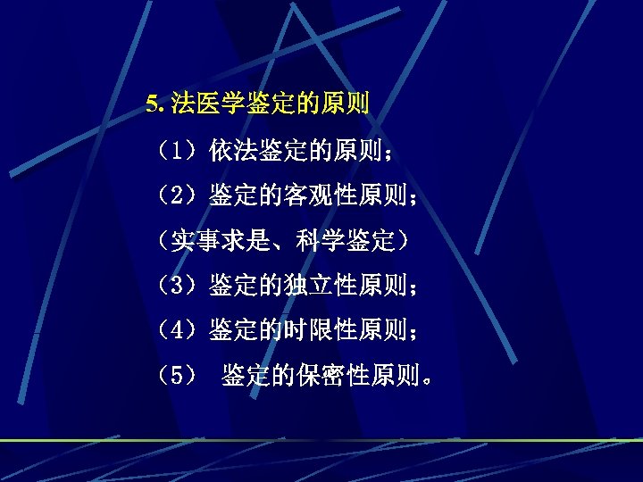 5. 法医学鉴定的原则 （1）依法鉴定的原则； （2）鉴定的客观性原则； （实事求是、科学鉴定） （3）鉴定的独立性原则； （4）鉴定的时限性原则； （5） 鉴定的保密性原则。 
