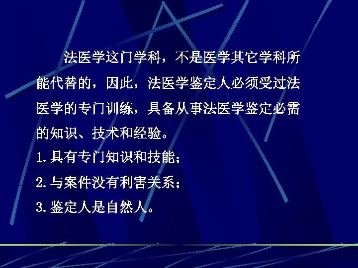 法医学这门学科，不是医学其它学科所 能代替的，因此，法医学鉴定人必须受过法 医学的专门训练，具备从事法医学鉴定必需 的知识、技术和经验。 1. 具有专门知识和技能； 2. 与案件没有利害关系； 3. 鉴定人是自然人。 