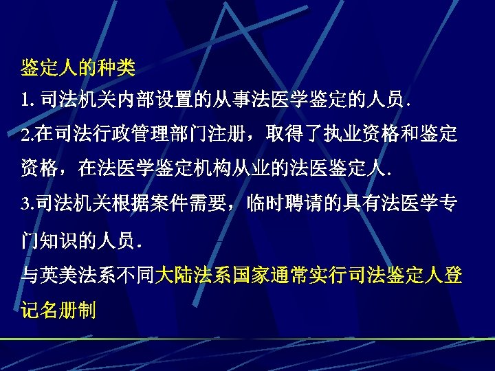 鉴定人的种类 1. 司法机关内部设置的从事法医学鉴定的人员. 2. 在司法行政管理部门注册，取得了执业资格和鉴定 资格，在法医学鉴定机构从业的法医鉴定人. 3. 司法机关根据案件需要，临时聘请的具有法医学专 门知识的人员． 与英美法系不同大陆法系国家通常实行司法鉴定人登 记名册制 