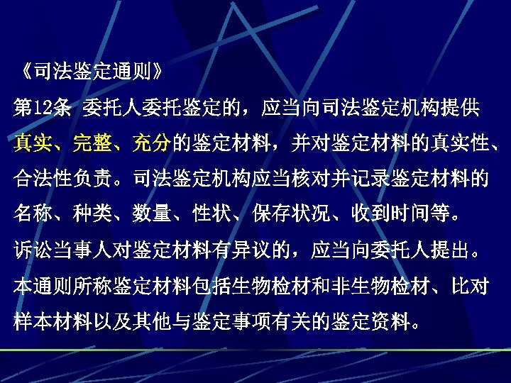 《司法鉴定通则》 第 12条 委托人委托鉴定的，应当向司法鉴定机构提供 真实、完整、充分的鉴定材料，并对鉴定材料的真实性、 合法性负责。司法鉴定机构应当核对并记录鉴定材料的 名称、种类、数量、性状、保存状况、收到时间等。 诉讼当事人对鉴定材料有异议的，应当向委托人提出。 本通则所称鉴定材料包括生物检材和非生物检材、比对 样本材料以及其他与鉴定事项有关的鉴定资料。 
