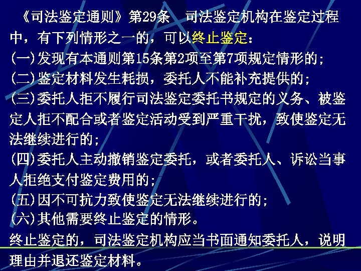 《司法鉴定通则》第 29条 司法鉴定机构在鉴定过程 中，有下列情形之一的，可以终止鉴定： (一)发现有本通则第 15条第 2项至第 7项规定情形的; (二)鉴定材料发生耗损，委托人不能补充提供的; (三)委托人拒不履行司法鉴定委托书规定的义务、被鉴 定人拒不配合或者鉴定活动受到严重干扰，致使鉴定无 法继续进行的; (四)委托人主动撤销鉴定委托，或者委托人、诉讼当事 人拒绝支付鉴定费用的;