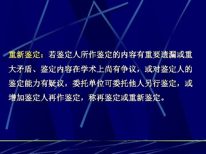 重新鉴定：若鉴定人所作鉴定的内容有重要遗漏或重 大矛盾、鉴定内容在学术上尚有争议，或对鉴定人的 鉴定能力有疑议，委托单位可委托他人另行鉴定，或 增加鉴定人再作鉴定，称再鉴定或重新鉴定。 