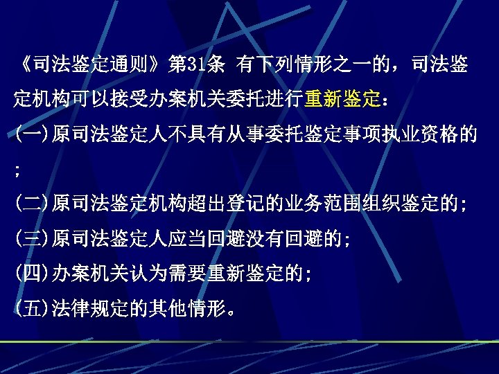 《司法鉴定通则》第 31条 有下列情形之一的，司法鉴 定机构可以接受办案机关委托进行重新鉴定： (一)原司法鉴定人不具有从事委托鉴定事项执业资格的 ; (二)原司法鉴定机构超出登记的业务范围组织鉴定的; (三)原司法鉴定人应当回避没有回避的; (四)办案机关认为需要重新鉴定的; (五)法律规定的其他情形。 