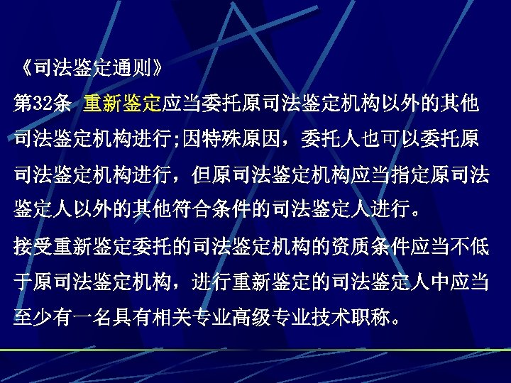 《司法鉴定通则》 第 32条 重新鉴定应当委托原司法鉴定机构以外的其他 司法鉴定机构进行; 因特殊原因，委托人也可以委托原 司法鉴定机构进行，但原司法鉴定机构应当指定原司法 鉴定人以外的其他符合条件的司法鉴定人进行。 接受重新鉴定委托的司法鉴定机构的资质条件应当不低 于原司法鉴定机构，进行重新鉴定的司法鉴定人中应当 至少有一名具有相关专业高级专业技术职称。 