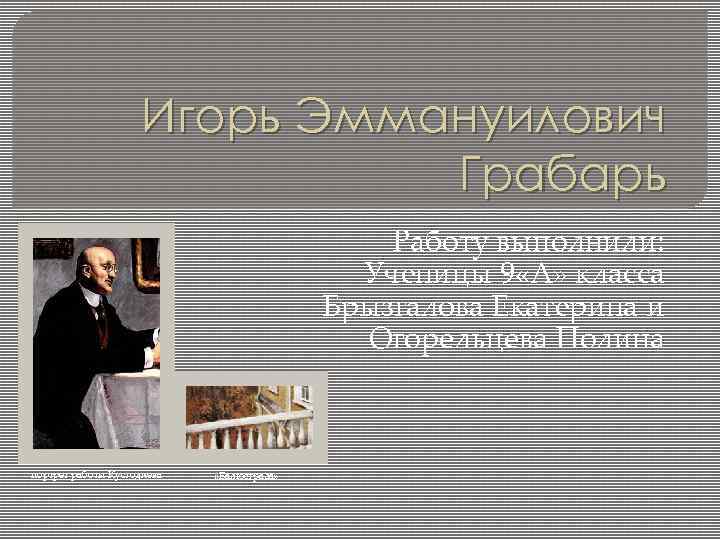 Игорь Эммануилович Грабарь Работу выполнили: Ученицы 9 «А» класса Брызгалова Екатерина и Огорельцева Полина