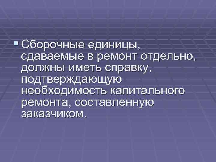 § Сборочные единицы, сдаваемые в ремонт отдельно, должны иметь справку, подтверждающую необходимость капитального ремонта,