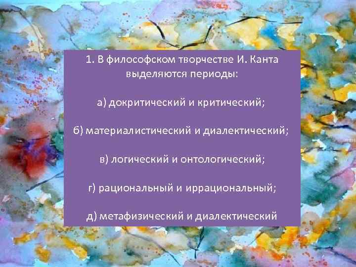 1. В философском творчестве И. Канта выделяются периоды: а) докритический и критический; б) материалистический